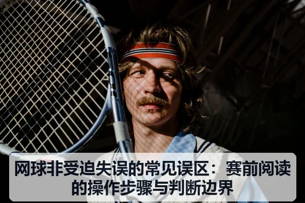 网球非受迫失误的常见误区：赛前阅读的操作步骤与判断边界